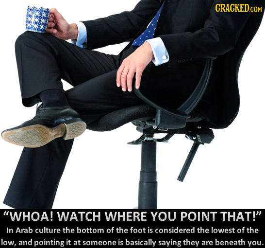 WHOA! WATCH WHERE YOU POINT THAT! In Arab culture the bottom of the foot is considered the lowest of the low, and pointing it at someone is basicall