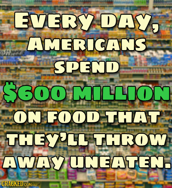 EVERY DAY, AMERICANS SPEND $600 MILLION ON FOOD THAT THEY'LL THROW Away UNEATEN