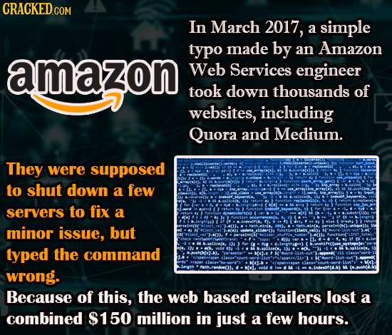 In March 2017, a simple typo made by an Amazon amazon Web Services engineer took down thousands of websites, including Quora and Medium. They were sup