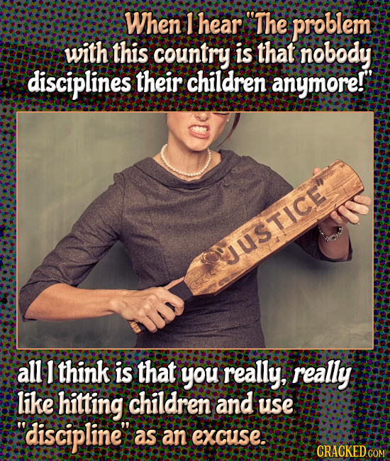 When F hear The problem with this country is that nobody disciplines their children anymore!' USTICE all 1 think is that you really, really like hitt