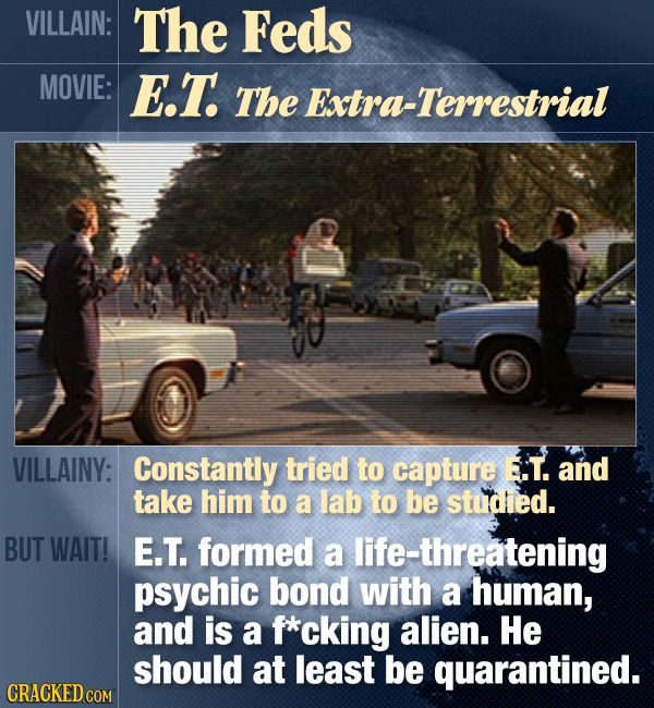 VILLAIN: The Feds MOVIE: E.T The Extra-Terrestrial VILLAINY: Constantly tried to capture E.T. and take him to a lab to be studied. BUT WAIT! E.T. form