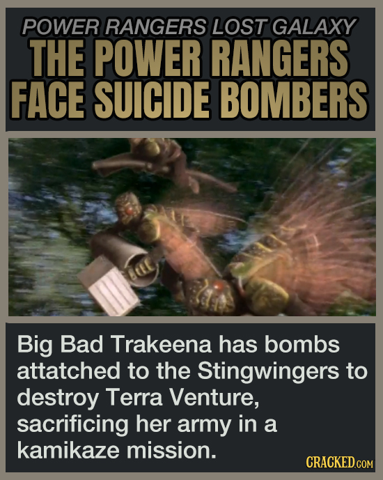 POWER RANGERS LOST GALAXY THE POWER RANGERS FACE SUICIDE BOMBERS Big Bad Trakeena has bombs attatched to the Stingwingers to destroy Terra Venture, sacrificing her army in a kamikaze mission. CRACKED.COM