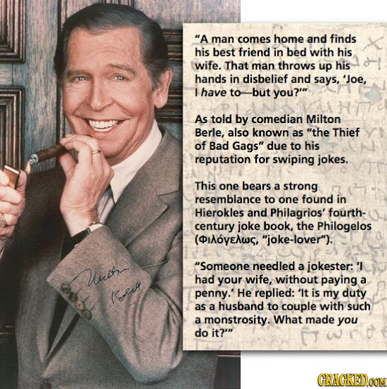 A man comes home and finds his best friend in bed with his wife. That man throws up his hands in disbelief and says, Joe, have to -but you? As told