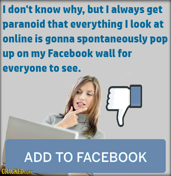 I don't know why, but I always get paranoid that everything I look at online is gonna spontaneously pop up on my Facebook wall for everyone to see. Y