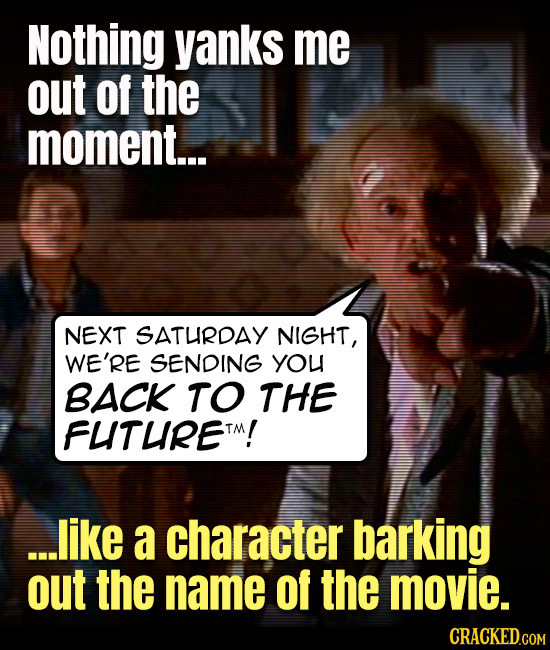 Nothing yanks me out of the moment... NEXT SATURDAY NIGHT, WE'RE SENDING you BACK TO THE FLITUIRETM! ...like a character barking out the name of the m