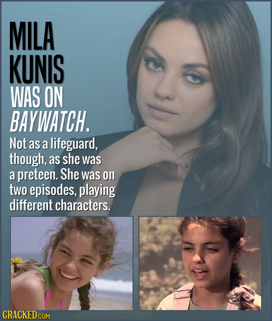 MILA KUNIS WAS ON BAYWATCH. Not as a lifeguard, though, as she was a preteen. She was on two episodes, playing different characters. CRACKED COM 