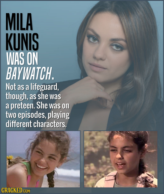 MILA KUNIS WAS ON BAYWATCH. Not as a lifeguard, though, as she was a preteen. She was on two episodes, playing different characters. CRACKED COM