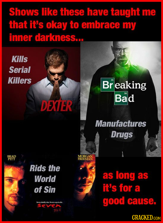 Shows like these have taught me that it's okay to embrace my inner darkness... Kills Serial Killers Br 35 eaking Bad DEXTER Manufactures Drugs BRAD MO