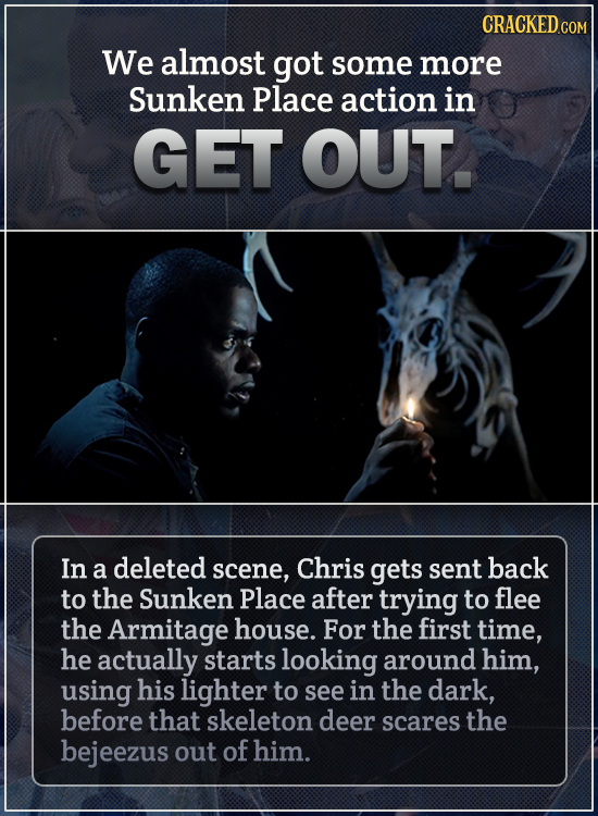 CRACKED COM We almost got some more sunken place action in GET OUT. In a deleted scene, Chris gets sent back to the Sunken Place after trying to flee 