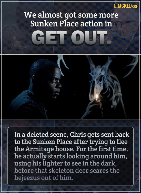 CRACKED COM We almost got some more sunken place action in GET OUT. In a deleted scene, Chris gets sent back to the Sunken Place after trying to flee