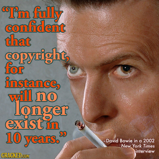 I'm fully confident that copyright for instance, will no longer exist in 10 years. -David Bowie in a 2002 New York Times interview