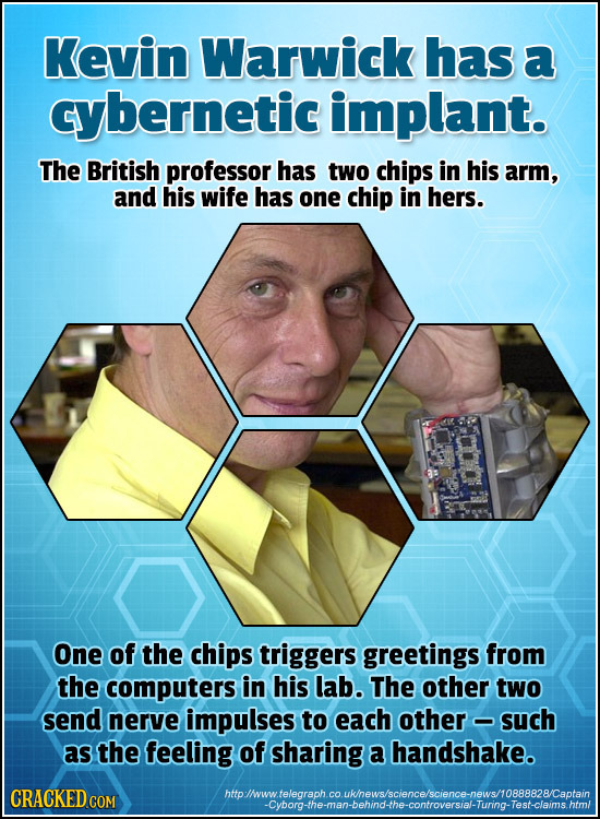 Kevin Warwick has a cybernetic implant. The British professor has two chips in his arm, and his wife has one chip in hers. One of the chips triggers g