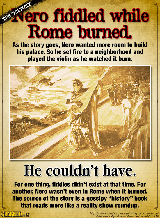 ero fiddled while HISTORY THE Rome burned. As the story goes, Nero wanted more room to build his palace. So he set fire to a neighborhood and played