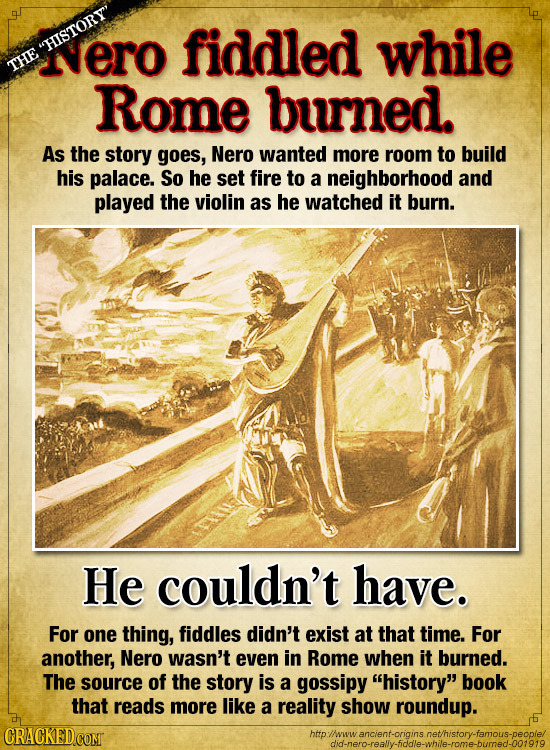 ero fiddled while HISTORY THE Rome burned. As the story goes, Nero wanted more room to build his palace. So he set fire to a neighborhood and played 