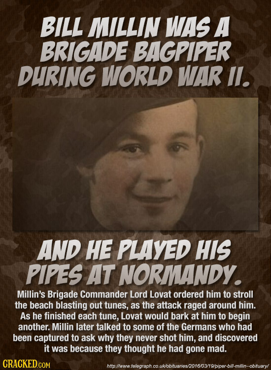 BILL MILLIN WAS A BRIGADE BAGPIPER DURING WORLD WAR l. AND HE PLAYED HIS PIPES AT NORMANDY. Millin's Brigade Commander Lord Lovat ordered him to strol