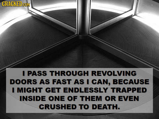 CRACKEDC CONT I PASS THROUGH REVOLVING DOORS AS FAST AS I CAN, BECAUSE I MIGHT GET ENDLESSLY TRAPPED INSIDE ONE OF THEM OR EVEN CRUSHED TO DEATH.