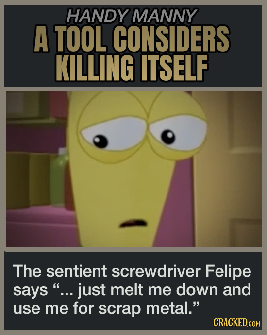 HANDY MANNY A TOOL CONSIDERS KILLING ITSELF The sentient screwdriver Felipe says ... just melt me down and use me for scrap metal.