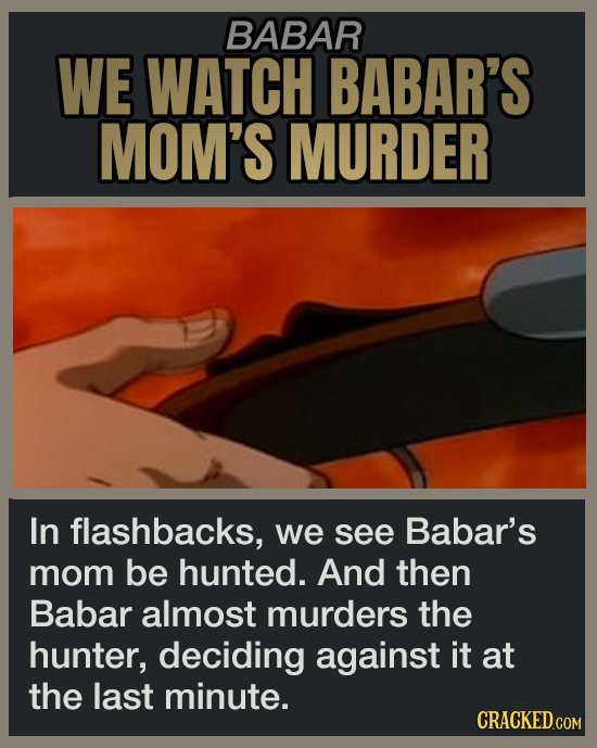 BABAR WE WATCH BABAR'S MOM'S MURDER In flashbacks, we see Babar's mom be hunted. And then Babar almost murders the hunter, deciding against it at the last minute.