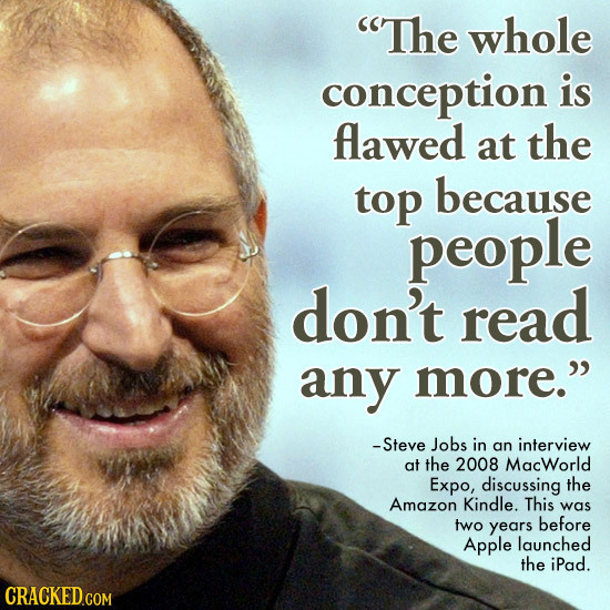 The whole conception is flawed at the top because people don't read any more. -Steve Jobs in an interview at the 2008 MacWorld Expo, discussing the