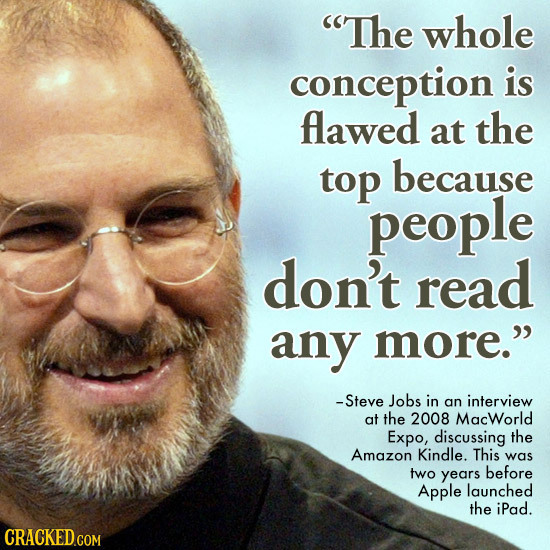 The whole conception is flawed at the top because people don't read any more. -Steve Jobs in an interview at the 2008 MacWorld Expo, discussing the 