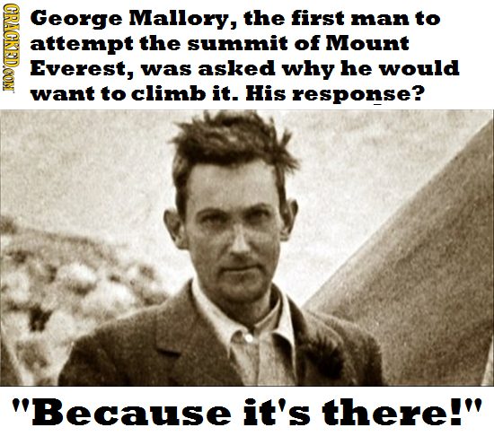 CRACKDOON George Mallory, the first man to attempt the summit of Mount Everest, was asked why he would want to climb it. His response? Because it's t