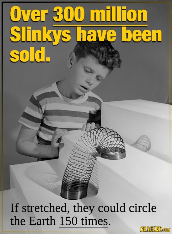 Over 300 million Slinkys have been sold. If stretched, they could circle the Earth 150 times.