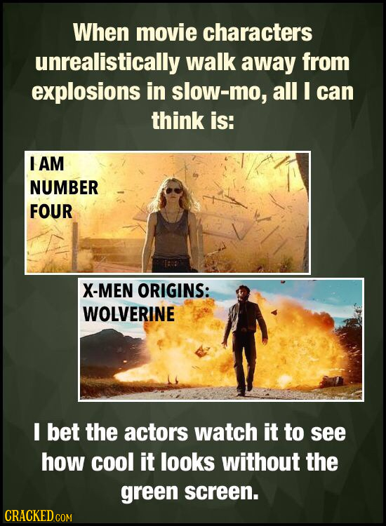 When movie characters unrealistically walk away from explosions in slow-mo, all I can think is: I AM NUMBER FOUR X-MEN ORIGINS: WOLVERINE I bet the ac