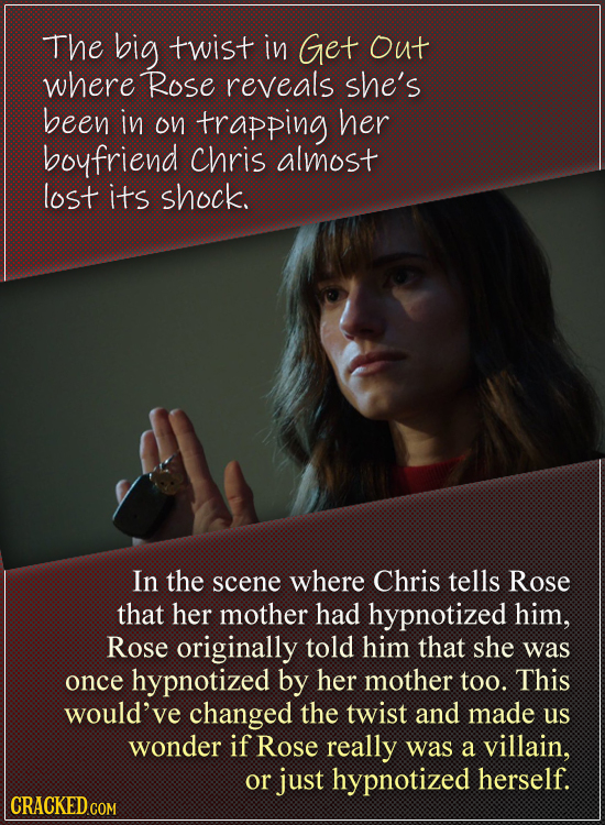 The big twist in Get out where Rose reveals she's been iN on trapping her boyfriend chris almost lost its shock. In the scene where Chris tells Rose t