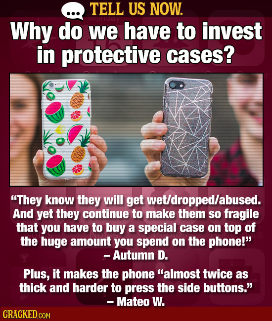 TELL US NOW. Why do we have to invest in protective cases? They know they will get wet/dropped/abused. And yet they continue to make them so fragile