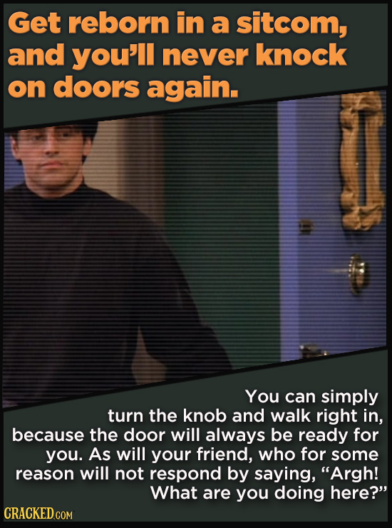 Get reborn in a sitcom, and you'll never knock on doors again. You can simply turn the knob and walk right in, because the door will always be ready f