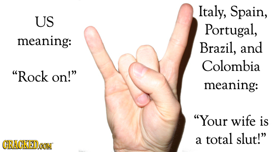 Italy, Spain, US Portugal, meaning: Brazil, and Colombia Rock on! meaning: Your wife is total slut! CRACKEDcON a 