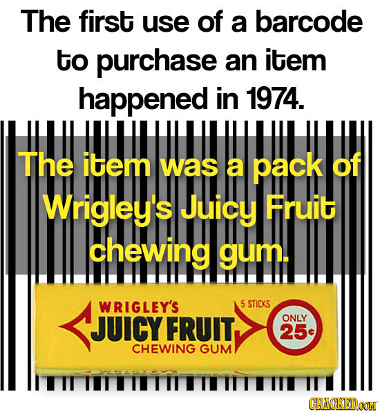 The first use of a barcode to purchase an item happened in 1974. The item was a pack of Wrigley's Juicy Fruit chewing gum. WRIGLEY'S 5 STICKS JUICY FR