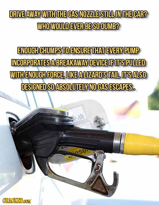 DRIVE AWAY WITH THE GAS NOZZLE STILL IN THE CAR? WHO WOULD EVER BE SO DUMB? ENOUGH CHUMPS TO ENSURE THAT EVERY PUMP INCORPORATES A BREAKAWAY DEVICE IF