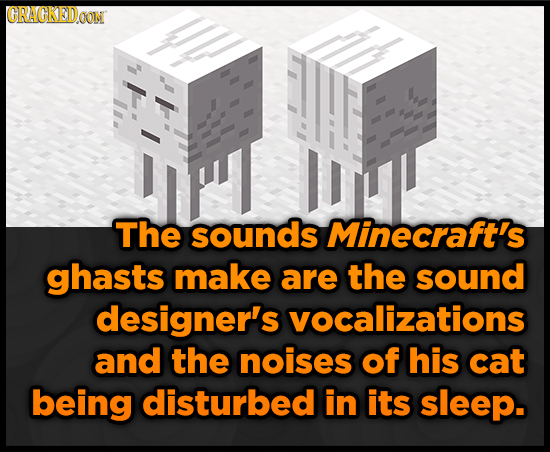 CRACKEDO The sounds Minecraft's ghasts make are the sound designer's vocalizations and the noises of his cat being disturbed in its sleep.