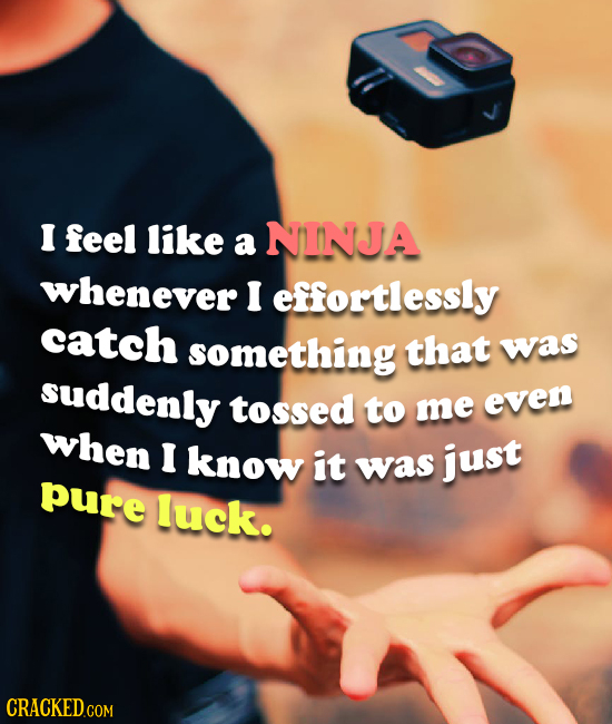 I feel like a NINJA whenever I effortlessly catch something that was suddenly tossed to me even when I know it was just pure luck.