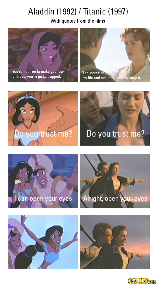 Aladdin (1992)/ Titanic (1997) With quotes from the films You're not free to make your own The inertia of choices, you're just... trapped. my life and