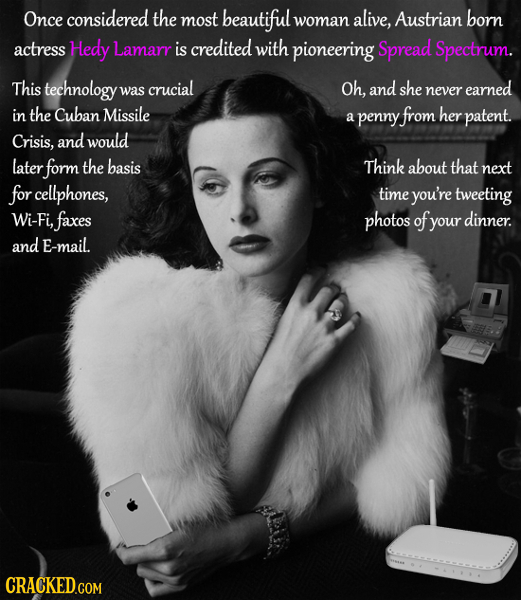 Once considered the most beautiful alive, woman Austrian born actress Hedy Lamarr is credited with pioneering Spread Spectrum. This technology crucial