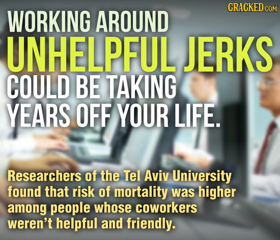 CRACKED WORKING AROUND COM UNHELPFUL JERKS COULD BE TAKING YEARS OFF YOUR LIFE. Researchers of the Tel Aviv University found that risk of mortality wa