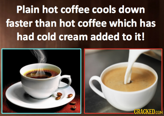 Plain hot coffee cools down faster than hot coffee which haS had cold cream added to it! 