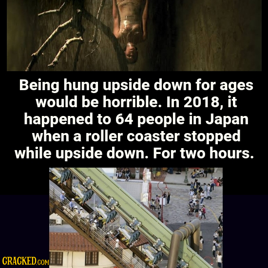 Being hung upside down for ages would be horrible. In 2018, it happened to 64 people in Japan when a roller coaster stopped while upside down. For two