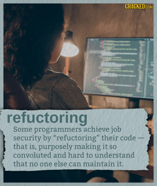 CRACKED CON refuctoring Some programmers achieve job security by refuctoring their code - that is, purposely making it SO convoluted and hard to und
