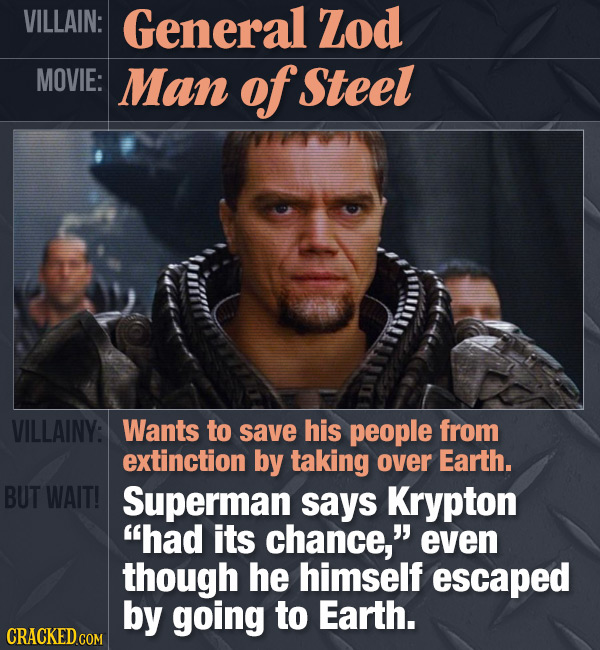 VILLAIN: General Zod MOVIE: Man of Steel VILLAINY: Wants to save his people from extinction by taking over Earth. BUT WAIT! Superman says Krypton had