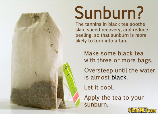 Sunburn? The tannins in black tea soothe skin, speed recovery, and reduce peeling, SO that sunburn is more likely to turn into a tan. Make some black 