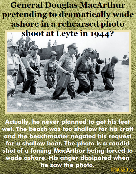 General Douglas MacArthur pretending to dramatically wade ashore in a rehearsed photo shoot at Leyte in 1944? Actually, he never planned To get his fe