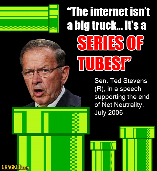 The internet isn't a big truck... it's a SERIES OF TUBES! Sen. Ted Stevens (R), in a speech supporting the end of Net Neutrality, July 2006