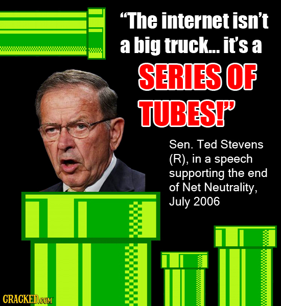 The internet isn't a big truck... it's a SERIES OF TUBES! Sen. Ted Stevens (R), in a speech supporting the end of Net Neutrality, July 2006 