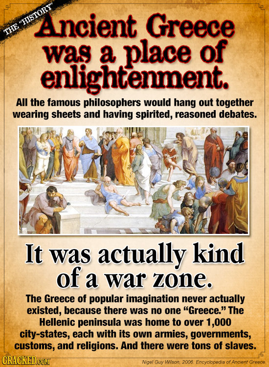 Ancient Greece HISTORY' THE was a place of enlightenment. All the famous philosophers would hang out together wearing sheets and having spirited, rea