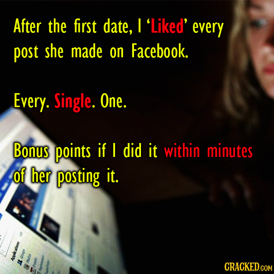 After the first date, I 'Liked' every Post she made on Facebook. Every. Single. One. Bonus points if I did it within minutes of her posting it. oe App