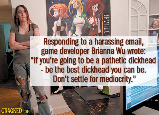 REVII Responding to a harassing email, game developer Brianna Wu wrote: If you're going to be a pathetic dickhead -be the best dickhead you can be. D