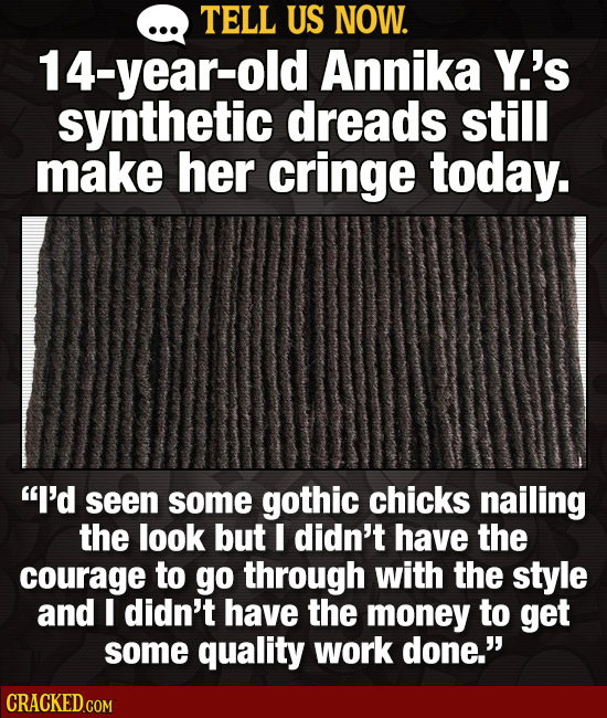 TELL US NOW. 14-year-old Annika Y.'s synthetic dreads still make her cringe today. I'd seen some gothic chicks nailing the look but I didn't have the